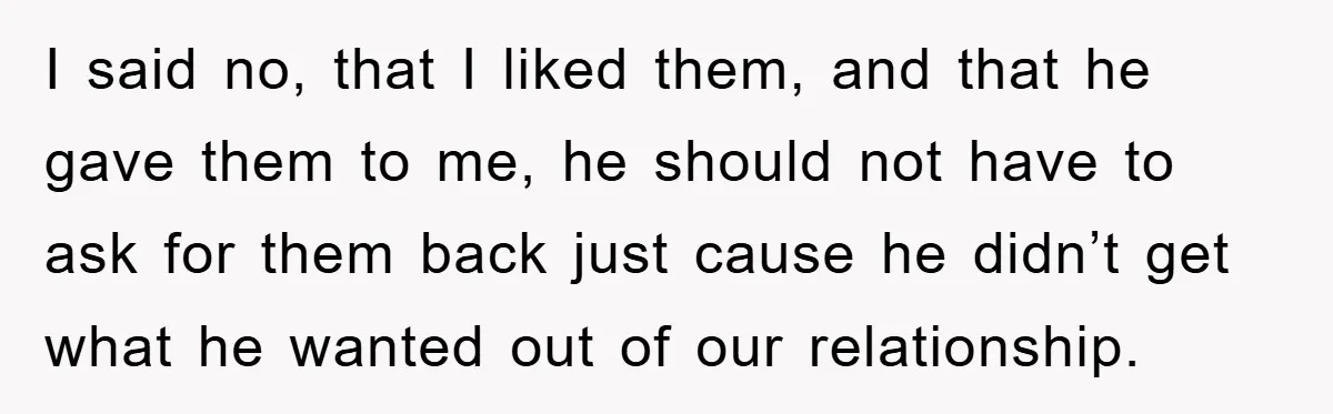 I said no, that I liked them, and that he gave them to me, he should not have to ask for them back just cause he didn’t get what he...