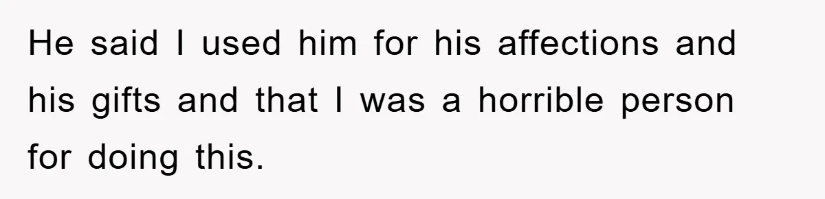 He said I used him for his affections and his gifts and that I was a horrible person for doing this.