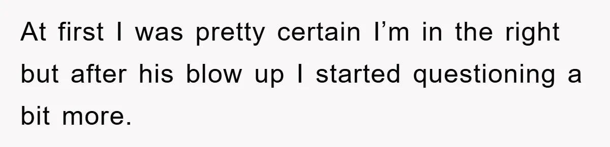 At first I was pretty certain I’m in the right but after his blow up I started questioning a bit more.