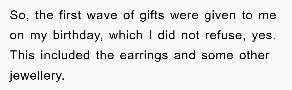 So, the first wave of gifts were given to me on my birthday, which I did not refuse, yes. This included the earrings and some other jewellery.