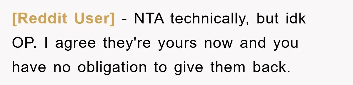 [Reddit User] − NTA technically, but idk OP. I agree they're yours now and you have no obligation to give them back.