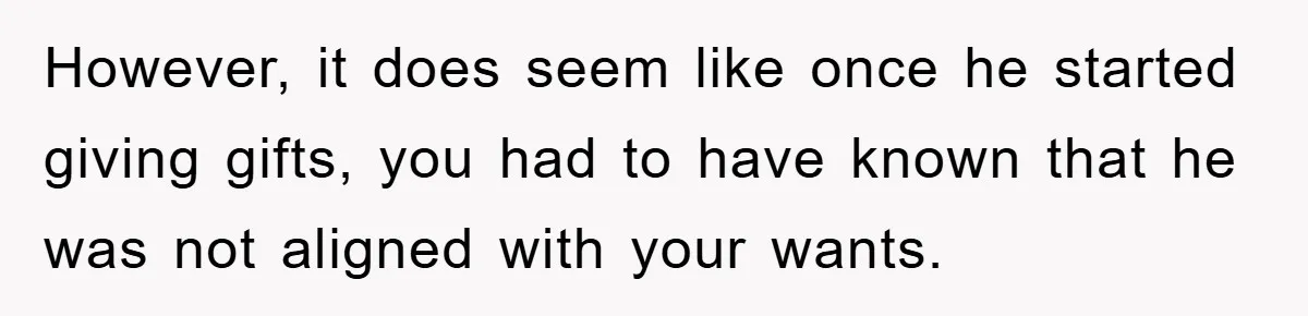 However, it does seem like once he started giving gifts, you had to have known that he was not aligned with your wants.