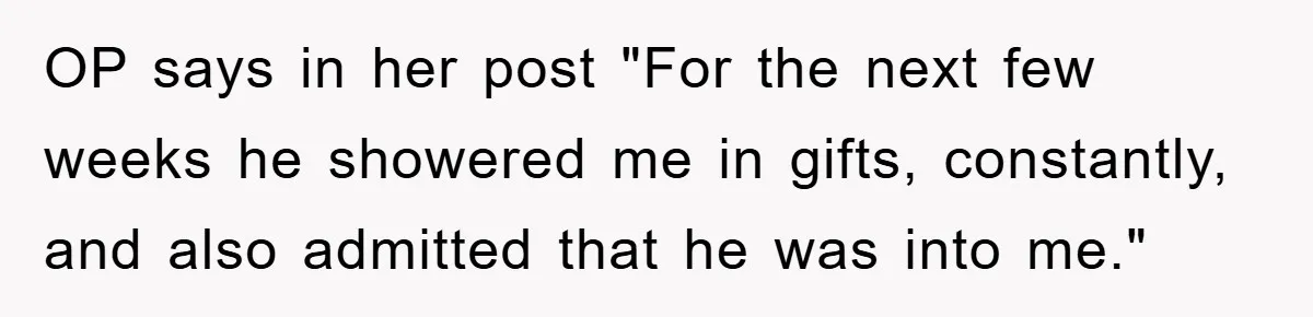 OP says in her post "For the next few weeks he showered me in gifts, constantly, and also admitted that he was into me."