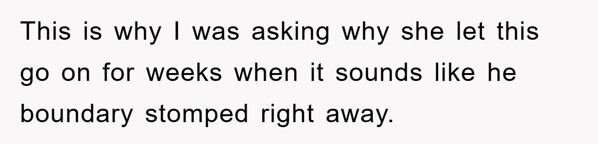 This is why I was asking why she let this go on for weeks when it sounds like he boundary stomped right away.