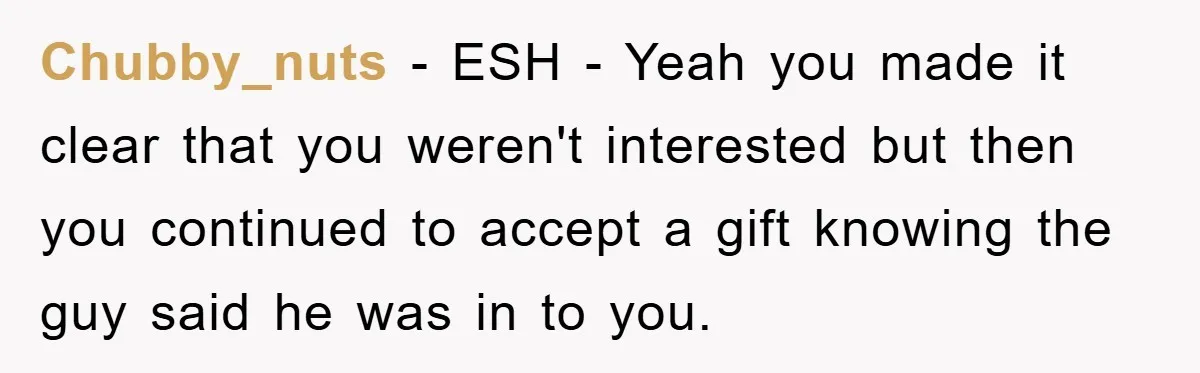 Chubby_nuts − ESH - Yeah you made it clear that you weren't interested but then you continued to accept a gift knowing the guy said he was in to you.