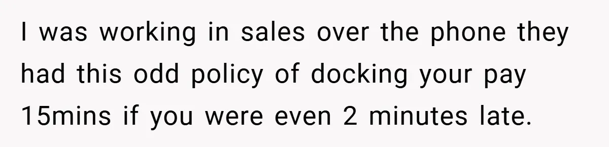 I was working in sales over the phone they had this odd policy of docking your pay 15mins if you were even 2 minutes late.