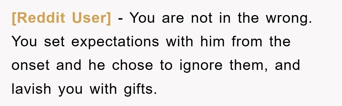 [Reddit User] − You are not in the wrong. You set expectations with him from the onset and he chose to ignore them, and lavish you with gifts.
