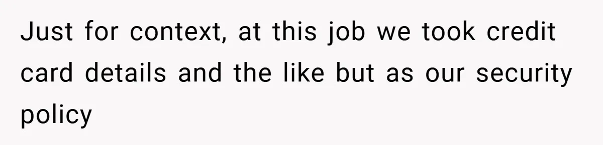 Just for context, at this job we took credit card details and the like but as our security policy