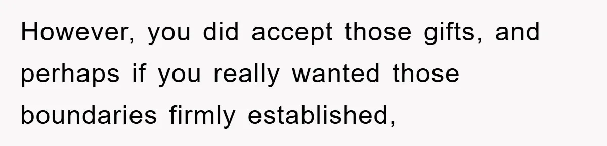 However, you did accept those gifts, and perhaps if you really wanted those boundaries firmly established,