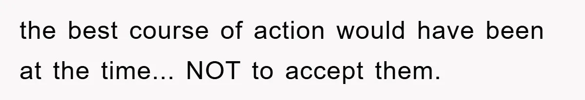 the best course of action would have been at the time... NOT to accept them.