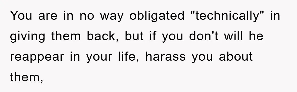 You are in no way obligated "technically" in giving them back, but if you don't will he reappear in your life, harass you about them,