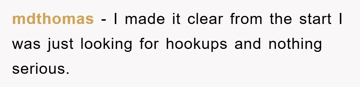 mdthomas − I made it clear from the start I was just looking for hookups and nothing serious.