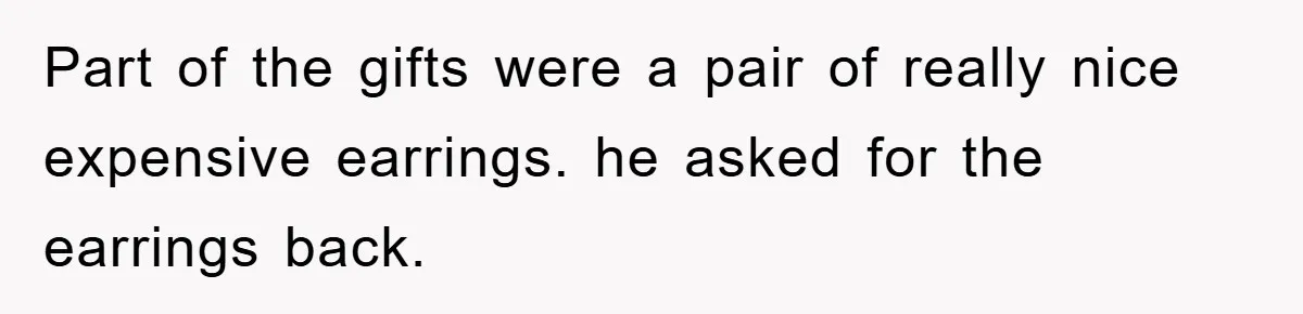 Part of the gifts were a pair of really nice expensive earrings. he asked for the earrings back.