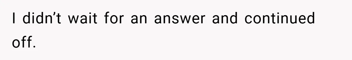 I didn’t wait for an answer and continued off.