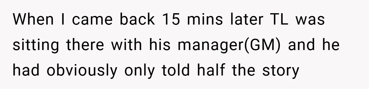 When I came back 15 mins later TL was sitting there with his manager(GM) and he had obviously only told half the story