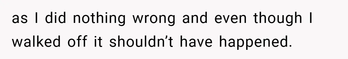 as I did nothing wrong and even though I walked off it shouldn’t have happened.
