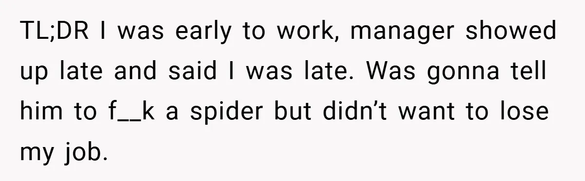 TL;DR I was early to work, manager showed up late and said I was late. Was gonna tell him to f__k a spider but didn’t want to lose my job.
