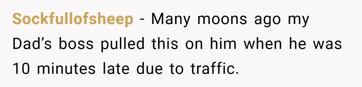 Sockfullofsheep − Many moons ago my Dad’s boss pulled this on him when he was 10 minutes late due to traffic.