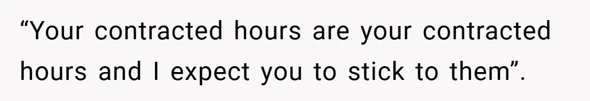 “Your contracted hours are your contracted hours and I expect you to stick to them”.