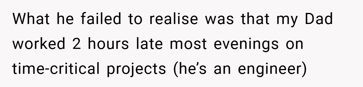 What he failed to realise was that my Dad worked 2 hours late most evenings on time-critical projects (he’s an engineer)