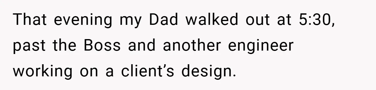 That evening my Dad walked out at 5:30, past the Boss and another engineer working on a client’s design.