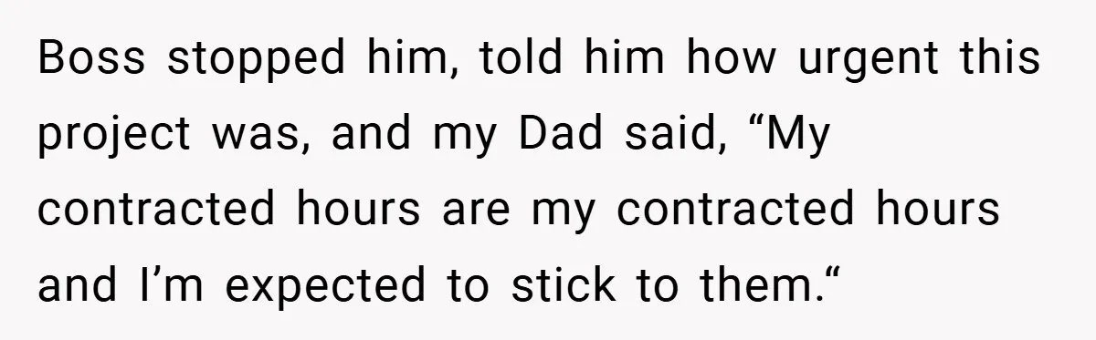 Boss stopped him, told him how urgent this project was, and my Dad said, “My contracted hours are my contracted hours and I’m expected to stick to them.“