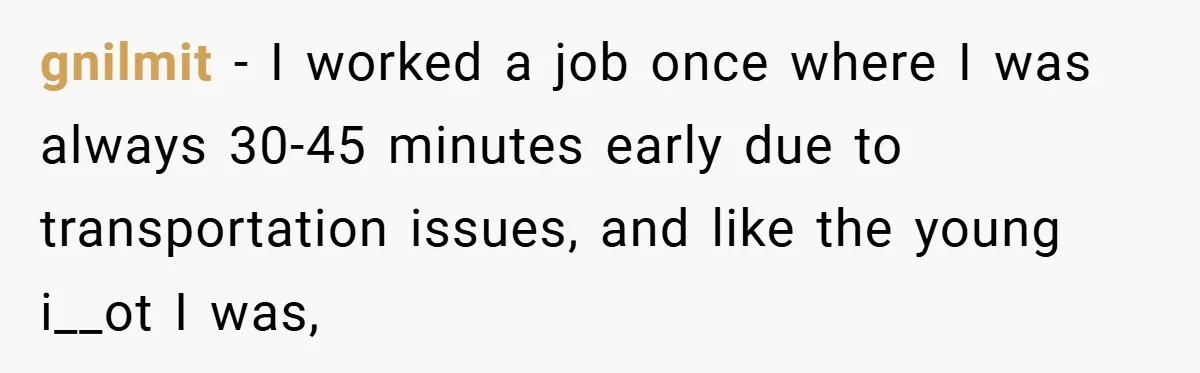 gnilmit − I worked a job once where I was always 30-45 minutes early due to transportation issues, and like the young i__ot I was,