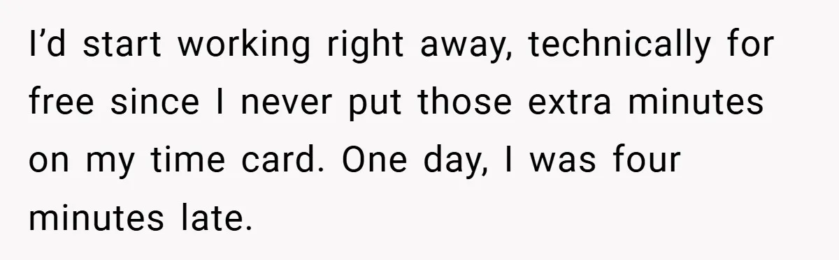 I’d start working right away, technically for free since I never put those extra minutes on my time card. One day, I was four minutes late.