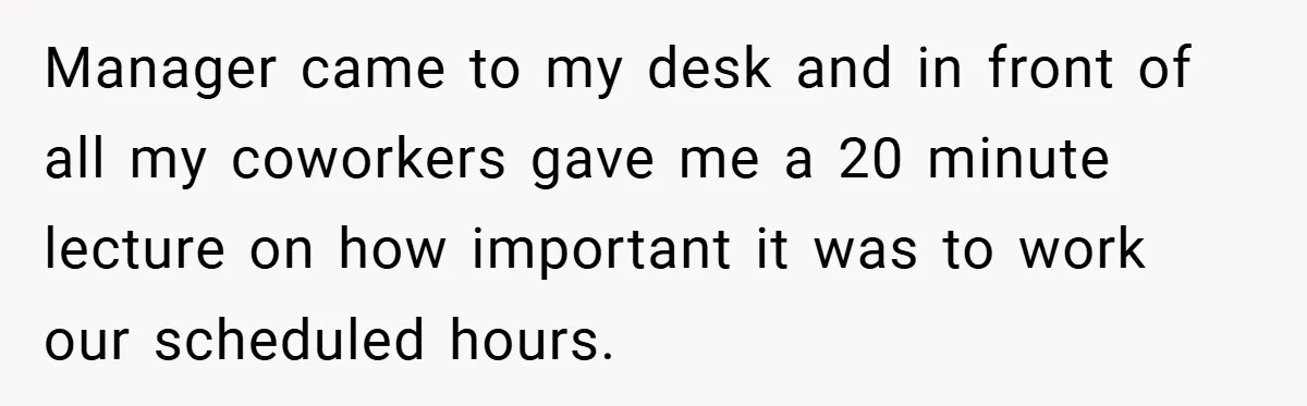 Manager came to my desk and in front of all my coworkers gave me a 20 minute lecture on how important it was to work our scheduled hours.