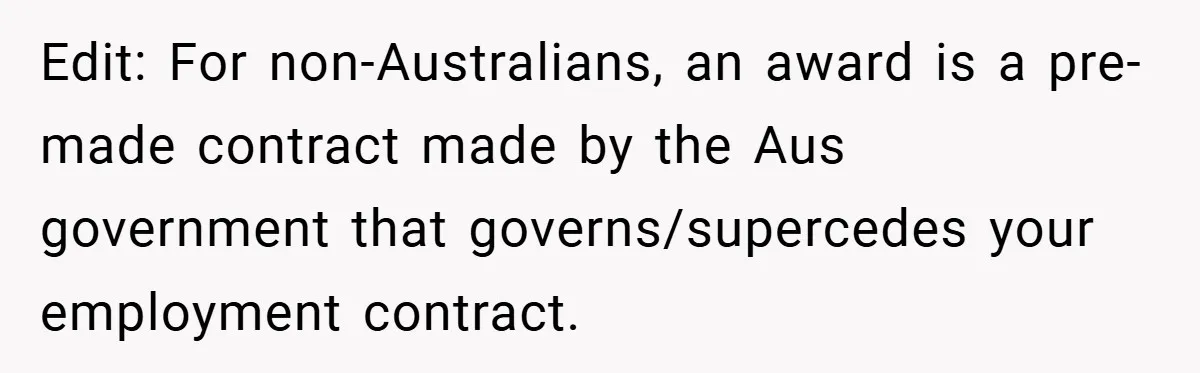 Edit: For non-Australians, an award is a pre-made contract made by the Aus government that governs/supercedes your employment contract.