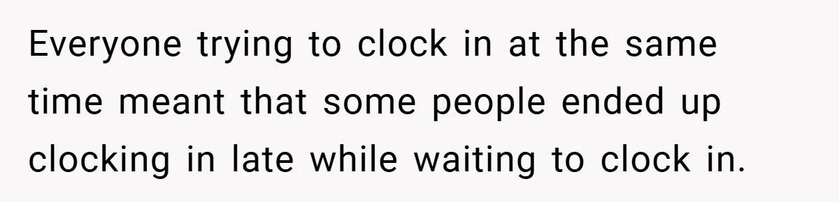 Everyone trying to clock in at the same time meant that some people ended up clocking in late while waiting to clock in.