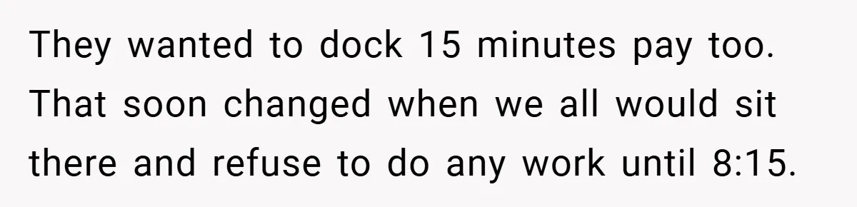 They wanted to dock 15 minutes pay too. That soon changed when we all would sit there and refuse to do any work until 8:15.