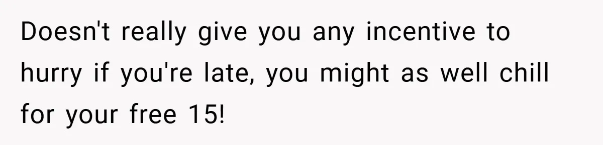 Doesn't really give you any incentive to hurry if you're late, you might as well chill for your free 15!