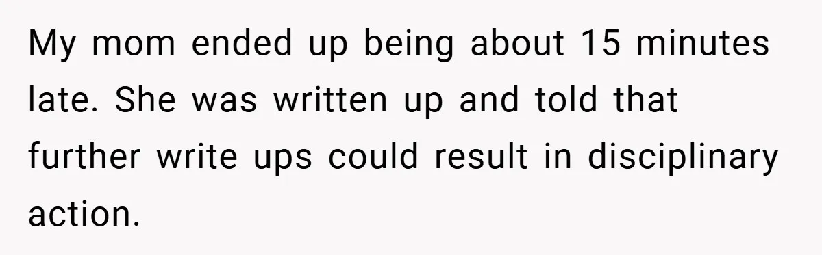 My mom ended up being about 15 minutes late. She was written up and told that further write ups could result in disciplinary action.