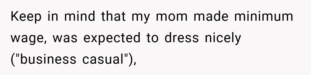 Keep in mind that my mom made minimum wage, was expected to dress nicely ("business casual"),