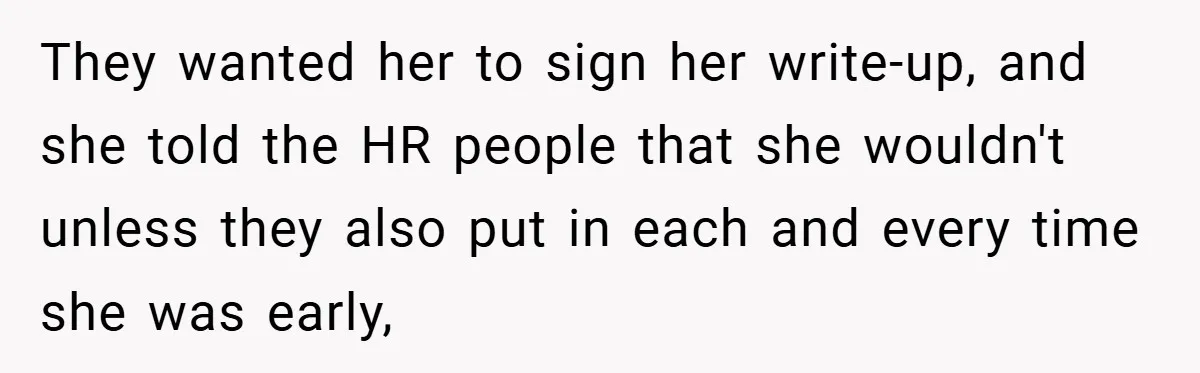 They wanted her to sign her write-up, and she told the HR people that she wouldn't unless they also put in each and every time she was early,
