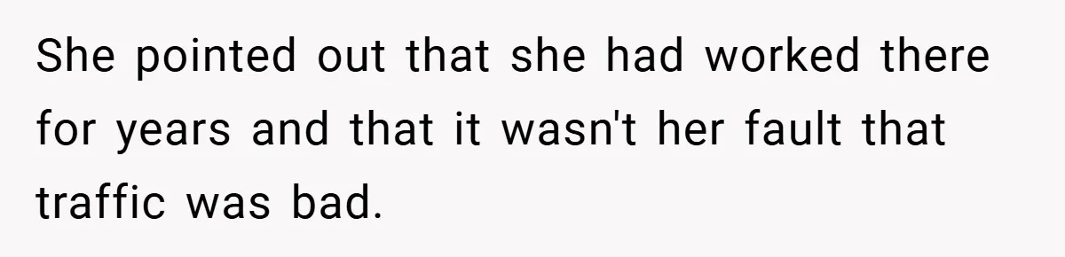 She pointed out that she had worked there for years and that it wasn't her fault that traffic was bad.