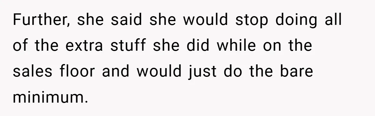 Further, she said she would stop doing all of the extra stuff she did while on the sales floor and would just do the bare minimum.