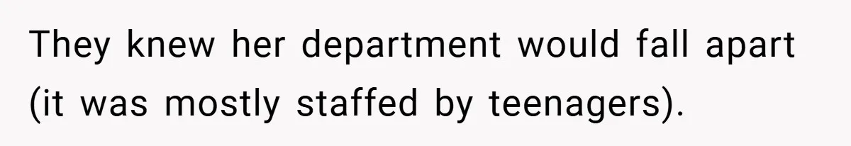 They knew her department would fall apart (it was mostly staffed by teenagers).