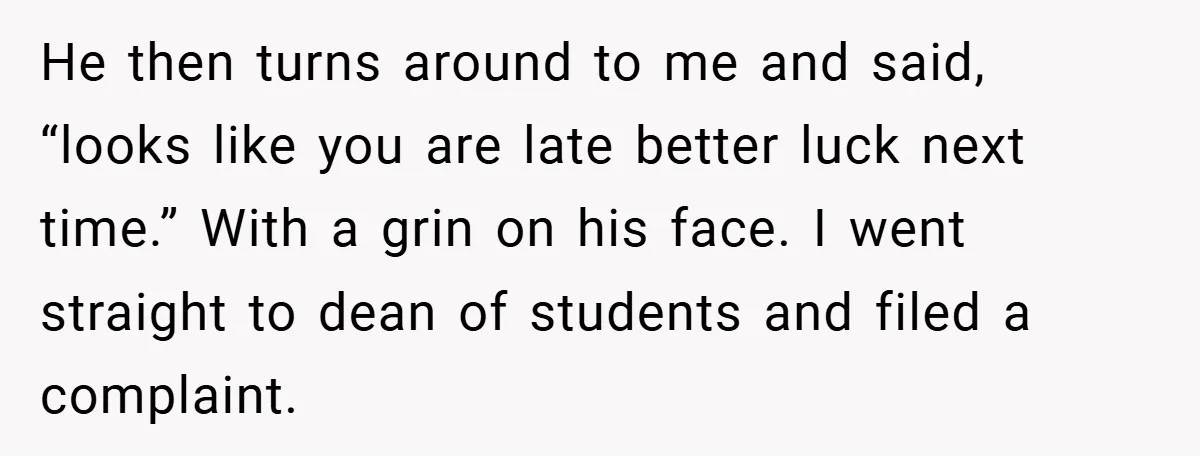 He then turns around to me and said, “looks like you are late better luck next time.” With a grin on his face. I went straight to dean of students...