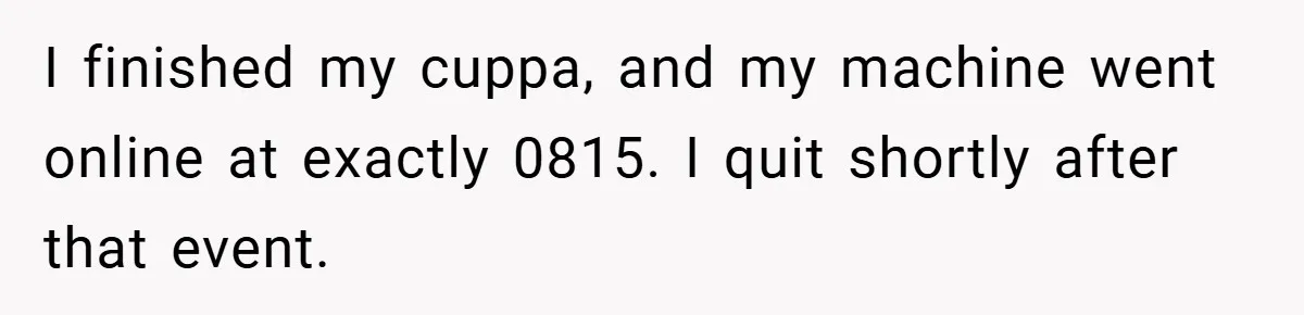 I finished my cuppa, and my machine went online at exactly 0815. I quit shortly after that event.