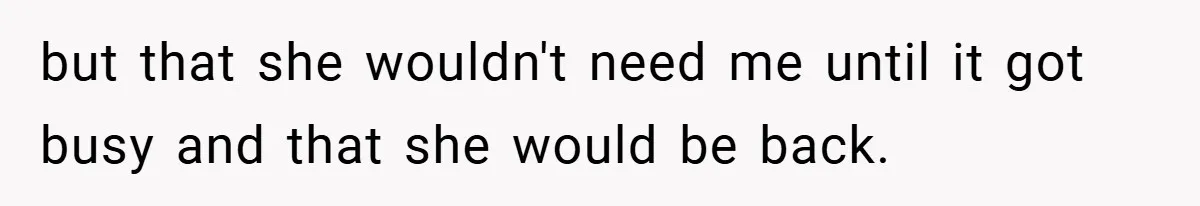 but that she wouldn't need me until it got busy and that she would be back.