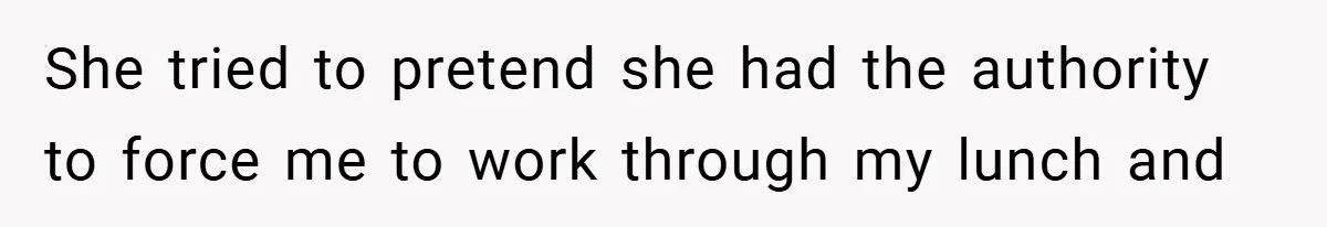 She tried to pretend she had the authority to force me to work through my lunch and