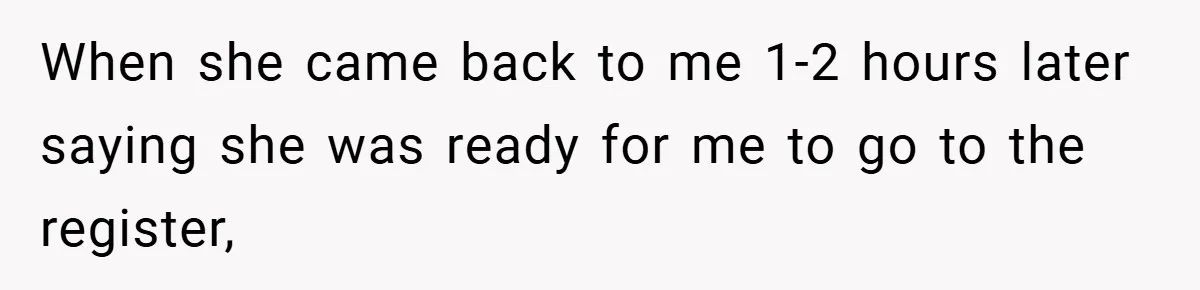 When she came back to me 1-2 hours later saying she was ready for me to go to the register,