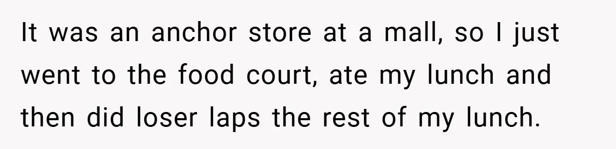 It was an anchor store at a mall, so I just went to the food court, ate my lunch and then did loser laps the rest of my lunch.
