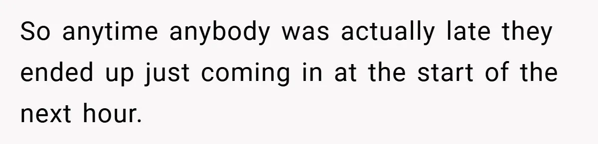 So anytime anybody was actually late they ended up just coming in at the start of the next hour.