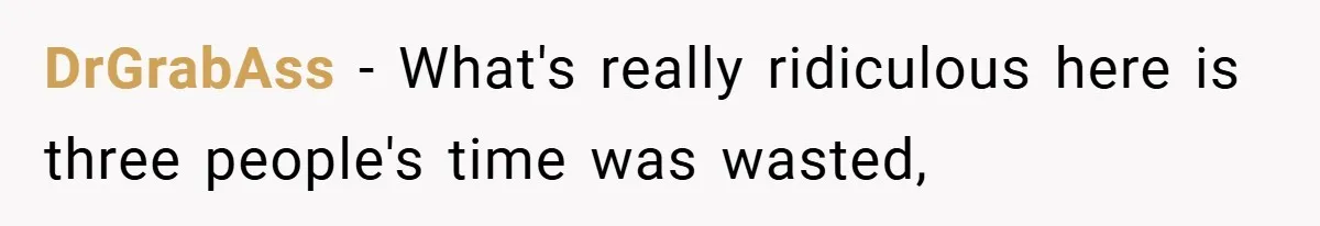 DrGrabAss − What's really ridiculous here is three people's time was wasted,