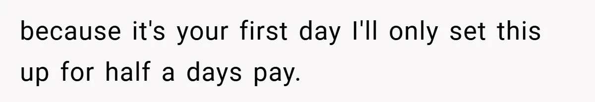 because it's your first day I'll only set this up for half a days pay.