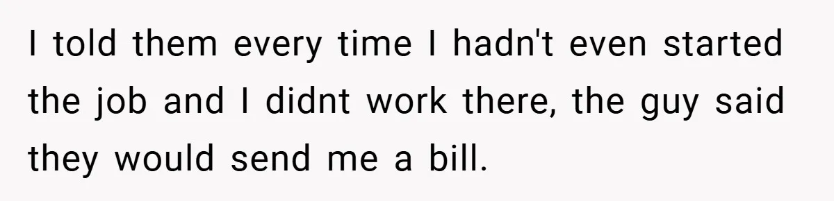 I told them every time I hadn't even started the job and I didnt work there, the guy said they would send me a bill.