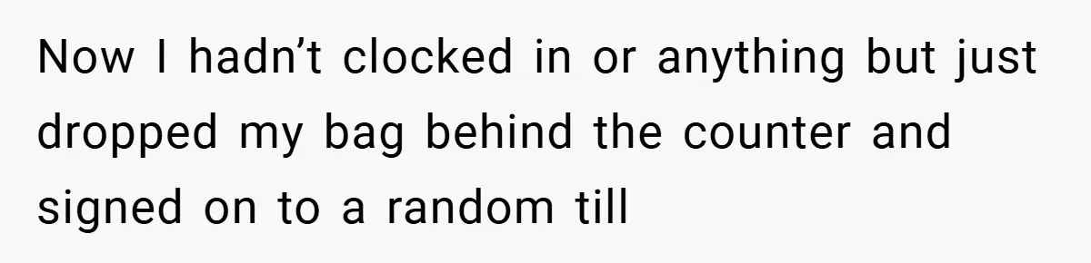 Now I hadn’t clocked in or anything but just dropped my bag behind the counter and signed on to a random till